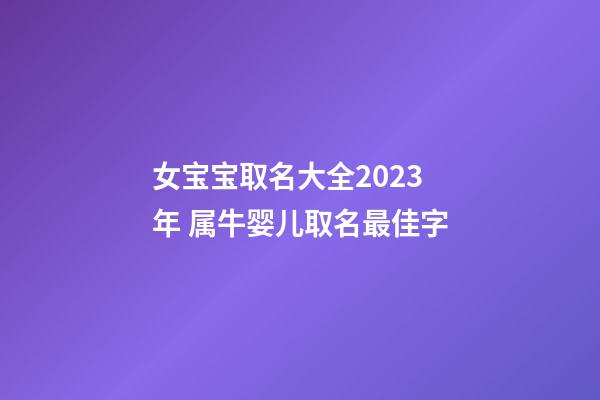 女宝宝取名大全2023年 属牛婴儿取名最佳字